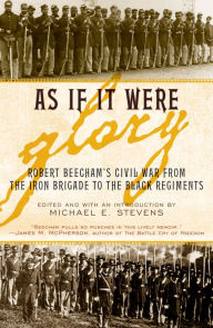 Title: As If It Were Glory: Robert Beecham's Civil War from the Iron Brigade to the Black Regiments, Author: Michael E. Stevens