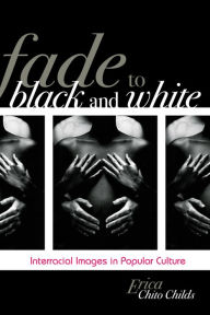 Title: Fade to Black and White: Interracial Images in Popular Culture, Author: Erica Chito Childs Hunter College
