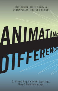 Title: Animating Difference: Race, Gender, and Sexuality in Contemporary Films for Children, Author: C. Richard King