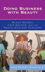 Title: Doing Business With Beauty: Black Women, Hair Salons, and the Racial Enclave Economy, Author: Adia Harvey Wingfield