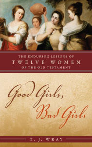 Title: Good Girls, Bad Girls: The Enduring Lessons of Twelve Women of the Old Testament, Author: T. J. Wray author of What the Bible Really Tells Us: The Essential Guide to Biblical L