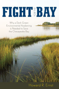 Title: Fight for the Bay: Why a Dark Green Environmental Awakening is Needed to Save the Chesapeake Bay, Author: Howard R. Ernst