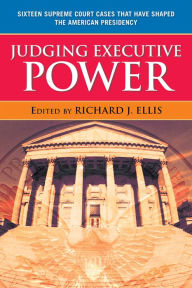 Title: Judging Executive Power: Sixteen Supreme Court Cases that Have Shaped the American Presidency, Author: Richard J. Ellis