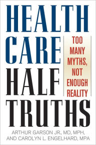 Title: Health Care Half-Truths: Too Many Myths, Not Enough Reality, Author: Arthur Garson Jr.