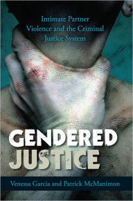 Title: Gendered Justice: Intimate Partner Violence and the Criminal Justice System, Author: Venessa Garcia