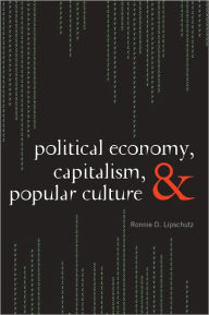 Title: Political Economy, Capitalism, and Popular Culture, Author: Ronnie D. Lipschutz