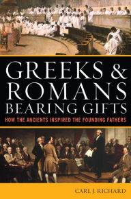 Title: Greeks & Romans Bearing Gifts: How the Ancients Inspired the Founding Fathers, Author: Carl J. Richard author of The Founders and the Classics: Greece