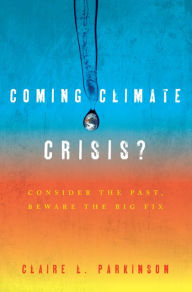 Title: Coming Climate Crisis?: Consider the Past, Beware the Big Fix, Author: Claire L. Parkinson