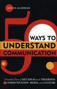 Title: 50 Ways to Understand Communication: A Guided Tour of Key Ideas and Theorists in Communication, Media, and Culture, Author: Arthur Asa Berger