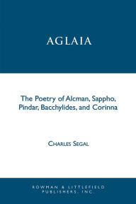 Title: Aglaia: The Poetry of Alcman, Sappho, Pindar, Bacchylides, and Corinna, Author: Charles Segal