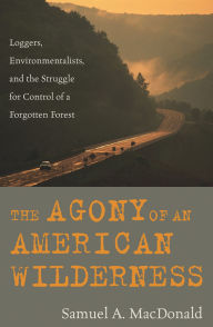 Title: The Agony of an American Wilderness: Loggers, Environmentalists, and the Struggle for Control of a Forgotten Forest, Author: Samuel A. MacDonald