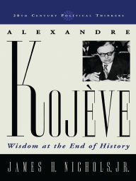 Title: Alexandre Kojeve: Wisdom at the End of History, Author: James H. Nichols Jr.