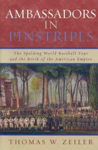 Title: Ambassadors in Pinstripes: The Spalding World Baseball Tour and the Birth of the American Empire, Author: Thomas W. Zeiler author of Ambassadors in