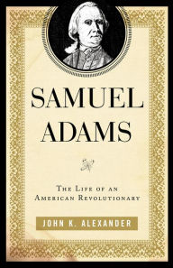 Title: Samuel Adams: The Life of an American Revolutionary, Author: John K. Alexander