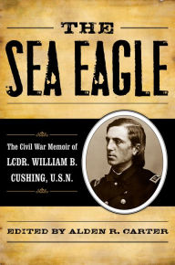 Title: The Sea Eagle: The Civil War Memoir of LCdr. William B. Cushing, U.S.N., Author: Alden R. Carter