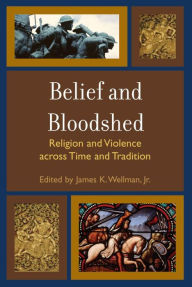 Title: Belief and Bloodshed: Religion and Violence across Time and Tradition, Author: James K. Wellman Jr.