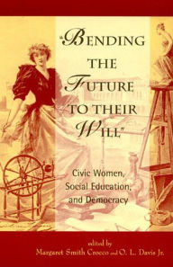 Title: Bending the Future to Their Will: Civic Women, Social Education, and Democracy, Author: Crocco