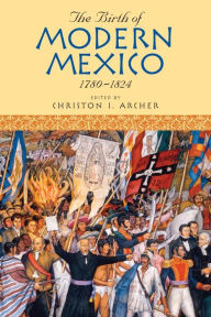 Title: The Birth of Modern Mexico, 1780-1824, Author: Christon I. Archer