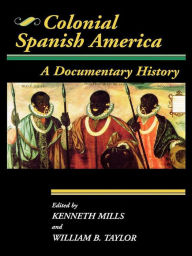 Title: Colonial Spanish America: A Documentary History, Author: William B. Taylor University of California