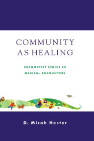 Title: Community As Healing: Pragmatist Ethics in Medical Encounters, Author: Micah D. Hester