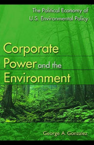 Title: Corporate Power and the Environment: The Political Economy of U.S. Environmental Policy, Author: George A. Gonzalez