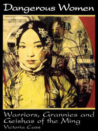 Title: Dangerous Women: Warriors, Grannies, and Geishas of the Ming, Author: Victoria B. Cass
