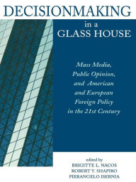 Title: Decisionmaking in a Glass House: Mass Media, Public Opinion, and American and European Foreign Policy in the 21st Century, Author: Brigitte Nacos Columbia Univeristy