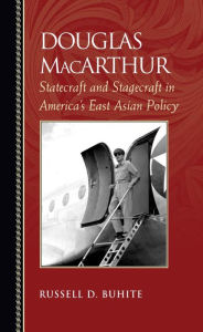 Title: Douglas MacArthur: Statecraft and Stagecraft in America's East Asian Policy, Author: Russell D. Buhite
