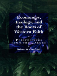 Title: Economics, Ecology, and the Roots of Western Faith: Perspectives from the Garden, Author: Robert R. Gottfried