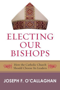 Title: Electing Our Bishops: How the Catholic Church Should Choose Its Leaders, Author: Joseph O'Callaghan