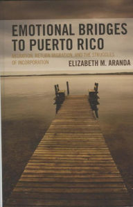 Title: Emotional Bridges to Puerto Rico: Migration, Return Migration, and the Struggles of Incorporation, Author: Elizabeth M. Aranda