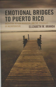 Title: Emotional Bridges to Puerto Rico: Migration, Return Migration, and the Struggles of Incorporation, Author: Elizabeth M. Aranda