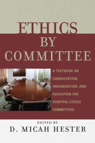 Title: Ethics by Committee: A Textbook on Consultation, Organization, and Education for Hospital Ethics Committees, Author: Micah D. Hester