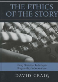 Title: The Ethics of the Story: Using Narrative Techniques Responsibly in Journalism, Author: David Craig