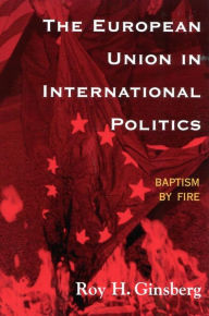 Title: The European Union in International Politics: Baptism by Fire, Author: Roy H. Ginsberg