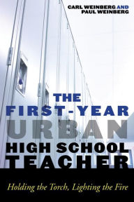 Title: The First-Year Urban High School Teacher: Holding the Torch, Lighting the Fire, Author: Carl Weinberg