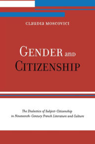 Title: Gender and Citizenship: The Dialectics of Subject-Citizenship in Nineteenth Century French Literature and Culture, Author: Claudia Moscovici