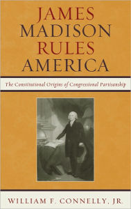 Title: James Madison Rules America: The Constitutional Origins of Congressional Partisanship, Author: William F. Connelly Jr.