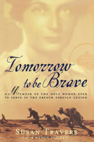 Title: Tomorrow to Be Brave: A Memoir of the Only Woman Ever to Serve in the French Foreign Legion, Author: Susan Travers