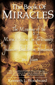 Title: The Book of Miracles: The Meaning of the Miracle Stories in Christianity, Judaism, Buddhism, Hinduism and Islam, Author: Kenneth L. Woodward