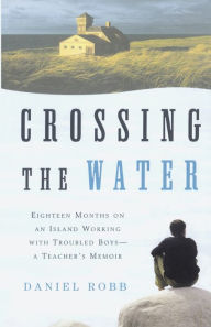 Title: Crossing the Water: Eighteen Months on an Island Working with Troubled Boys-a Teacher's Memoir, Author: Daniel Robb