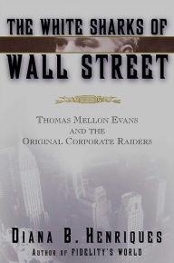 Title: The White Sharks of Wall Street: Thomas Mellon Evans and the Original Corporate Raiders, Author: Diana B. Henriques