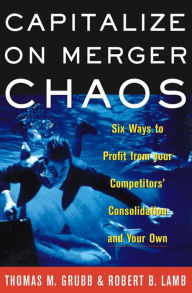 Title: Capitalize on Merger Chaos: Six Ways to Profit from Your Competitors' Consolidation and Your Own, Author: Thomas M Grubb