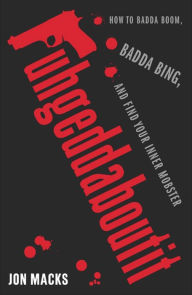 Title: Fuhgeddaboutit: How to Badda Boom, Badda Bing and Find Your Inner Mobster, Author: Jon Macks