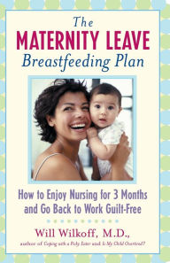 Title: The Maternity Leave Breastfeeding Plan: How to Enjoy Nursing for 3 Months and Go Back to Work Guilt-Free, Author: William G. Wilkoff M.D.