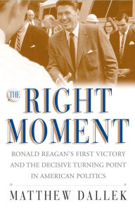 Title: The Right Moment: Ronald Reagan's First Victory and the Decisive Turning Point in American Politics, Author: Matthew  Dallek