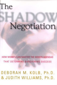 Title: The Shadow Negotiation: How Women Can Master the Hidden Agendas That Determine Bargaining Success, Author: Deborah Kolb Ph.D.