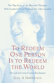 Title: To Redeem One Person Is to Redeem the World: A Life of Frieda Fromm-Reichmann, Author: Gail A. Hornstein