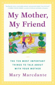 Title: My Mother, My Friend: The Ten Most Important Things to Talk About With Your Mother, Author: Mary Marcdante