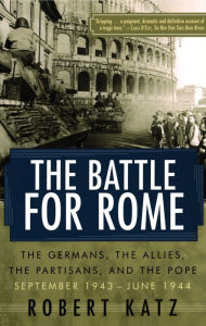 Title: The Battle for Rome: The Germans, the Allies, the Partisans, and the Pope, September 1943-June 1944, Author: Robert Katz